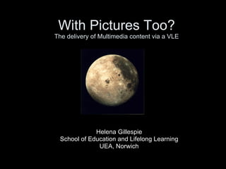 With Pictures Too? The delivery of Multimedia content via a VLE Helena Gillespie School of Education and Lifelong Learning UEA, Norwich 