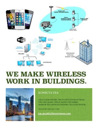 KONECTA USA
CELLULAR BOOSTERS, INNOVATIVE WIFI SOLUTIONS,
TWO-WAY RADIO, PUBLIC SAFETY NETWORKS,
DISTRIBUTED ANTENNA SYSTEMS, CELLULAR PHONES.
Joe Gonski (630) 327-1750
joe.gonski@konectausa.com
WE MAKE WIRELESS
WORK IN BUILDINGS.
 