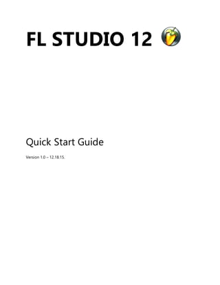 FL STUDIO 12
Quick Start Guide
Version 1.0 – 12.18.15.
 