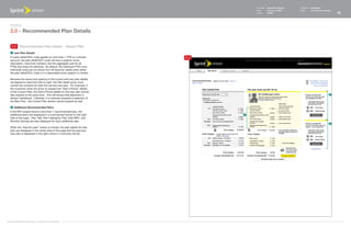 Document   Sprint Plan Optimizer   Created by   Ed Madigan
                                                                                     Date       February 16, 2009       Group        User Experience Design
                                                                                     Version    021609                                                        12



   Design
   2.0 - Recommended Plan Details

    2.2 Recommended Plan Details - Shared Plan
    1   new Plan Details
   If a plan detail/SOC code applies to more than 1 PTN on a shared        2.2
   account, the plan detail/SOC code will have a graphic arrow,
   description, total lines indicator, and the aggregate cost for all
   PTNs that share the attribute. By default, the individual PTN's and
   individual costs are not shown but will become visible when either
   the plan detail/SOC code or it's associated arrow graphic is clicked.

   Because the layout and spacing of the current and new plan details
   are aligned to read from left-to-right, the Plan Detail arrow must
   control the contents for both the old and new plan. For example, if
   the customer clicks the arrow to expand the "Add a Phone" details
   of the Current Plan, the Add a Phone details for the new plan should
   also expand at the same time. This will ensure that alignment is                                                                                       2
   always maintained. Liikewise, if a customer expands a selection of
   the New Plan - the Current Plan section should expand as well.

    2   Additional Recommended Plans
   If the SPO engine returns more than 1 recommended plan, the
   additional	plans	are	displayed	in	a	summarized	format	on	the	right	           1
   side of the page. Plan Title, Plan Highlights, Plan Total MRC, and
   Monthly Savings are also displayed for each additional plan.
                                                                                                                                                          2
   When the "See this plan" button is clicked, the plan details for that
   plan are displayed in the center area of the page and the previous
   new plan is displayed in the right column in summary format.




©1999-2008 Sprint-Nextel Corp. | Proprietary & Confidential
 