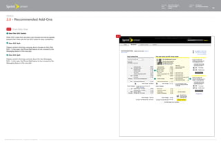 Document   Sprint Plan Optimizer   Created by   Ed Madigan
                                                                                  Date       February 16, 2009       Group        User Experience Design
                                                                                  Version    021609                                                        17



   Design
   2.0 - Recommended Add-Ons

    2.7 Cost Carry Over
    1   New Plan SOC Details

   When SOC codes from old plans carry forward and will be applied,
                                                                        2.7
   present them inline with the old SOC codes for easy comparison.

    2   New SOC Split

   Display content informing customer about changes to their Data
   SOC - in this case, the Picture Mail feature is now covered by the
   Messaging feature of the new plan.

    3   New SOC Split

   Display content informing customer about the new Messaging
   SOC - in this case, the Picture Mail feature is now covered by the
   Messaging feature of the new plan.



                                                                              1




                                                                              3                                       2




©1999-2008 Sprint-Nextel Corp. | Proprietary & Confidential
 