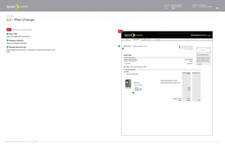 Document   Sprint Plan Optimizer   Created by   Ed Madigan
                                                                                   Date       February 16, 2009       Group        User Experience Design
                                                                                   Version    021609                                                        25



   Design
   4.0 - Plan Change

    4.1 Review Order Page
                                                                     4.1
    1   Page Title
   Remove bullets and instructions.

    2   Progress Indicator
   Remove Progress Indicator.
                                                                     1
    3   Change Services Link
                                                                           2
   The Change Services link is removed for customer coming in from
   SPO.




                                                                               3




©1999-2008 Sprint-Nextel Corp. | Proprietary & Confidential
 