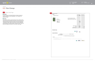 Document   Sprint Plan Optimizer   Created by   Ed Madigan
                                                                                Date       February 16, 2009       Group        User Experience Design
                                                                                Version    021609                                                        26



   Design
   4.0 - Plan Change

    4.1 Review Order Page
                                                                          4.1
    1   Savings
   Only the "Savings" link and the Monthly and Yearly savings are
   carried forward from the SPO application. The "Savings" link
   behaviour is BAU.

    2   Cancel
   If the customer wishes to cancel at this point, the "Cancel" button
   will cause a pop-up to display informing the customer that they can
   cancel but that this will start the process over from the beginning.
   "Canceling the Order" takes the customer to the SPO application
   landing page with the default settings, "Keep this Order" closes the
   pop-up and keeps the customer on the Review Order page.




                                                                                                      1




                                                                                                            2




©1999-2008 Sprint-Nextel Corp. | Proprietary & Confidential
 