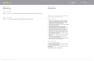 Document   Sprint Plan Optimizer   Created by   Ed Madigan
                                                                                                                                                                                                                   Date       February 16, 2009       Group        User Experience Design
                                                                                                                                                                                                                   Version    021609                                                        3



   Design OVerView                                                                                                                        Design OVerView
   Change Log                                                                                                                             Introduction
   version           Description

   January 27, 2009
   v012709           pp. 6-7, 10, 12-14. Provided Contract Date example for shared plans when different contract dates exist on a plan.


                                                                                                                                          This Design Document describes the proposed user interface
                                                                                                                                          and flow changes to the Sprint Plan Optimizer.
   February 16, 2009
   v021609           pp. 18-20. Updated background color of Extra Charges, Plan Costs, and Total costs.                                   Design Objectives
                                                                                                                                          •	 Reduce the overall number of steps required to determine if a
                                                                                                                                             plan change is being recommended. Reduce the number of
                                                                                                                                             steps required to complete the plan change once a customer
                                                                                                                                             decides to accept a recommended plan change.
                                                                                                                                          •	 Simplify	the	flow	of	information	within	the	optimizer	to	make	plan	
                                                                                                                                             recommendations more evident.
                                                                                                                                          •	 Improve	the	readability	and	flow	of	information	on	the	
                                                                                                                                             recommended plans page to make the comparison of current
                                                                                                                                             plan and recommended plan information more evident.
                                                                                                                                          •	 Help customers understand which plan services/features are
                                                                                                                                             maintained and which are lost when moving to a new plan.
                                                                                                                                          •	 Increase visibility of the Billed Usage History selection controls.
                                                                                                                                          •	 Increase visibility of the control to switch to a different current
                                                                                                                                             plan, when more than 1 plan exists.
                                                                                                                                          •	 Increase the amount of detailed usage information available for
                                                                                                                                             shared plans.
                                                                                                                                          •	 Allow for up to 3 recommended plans to be presented when
                                                                                                                                             more than 2 recommended plan exists.
                                                                                                                                          •	 Improve the ability to compare and select a recommended plan
                                                                                                                                             when more than one recommended plan exists.


                                                                                                                                          Expected benefits
                                                                                                                                          1. Improved throughput and coversion.
                                                                                                                                          2. Improved understanding of the SPO data and reationale behind
                                                                                                                                          why a plan change is recommended.
                                                                                                                                          3. Improved understanding of the differences between the Current
                                                                                                                                          and New Plans.
                                                                                                                                          4. Improved usability of SPO controls and charts.




©1999-2008 Sprint-Nextel Corp. | Proprietary & Confidential
 