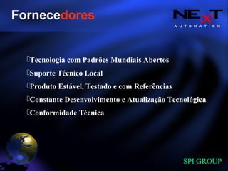 A U T O M A T I O N
SPI GROUP
Tecnologia com Padrões Mundiais Abertos
Suporte Técnico Local
Produto Estável, Testado e com Referências
Constante Desenvolvimento e Atualização Tecnológica
Conformidade Técnica
Fornecedores