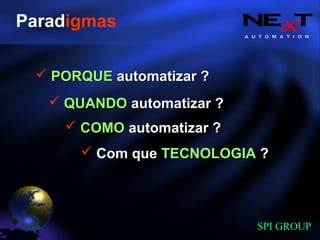A U T O M A T I O N
SPI GROUP
Paradigmas
QUANDOQUANDO automatizar ?automatizar ?
PORQUEPORQUE automatizar ?automatizar ?
COMOCOMO automatizar ?automatizar ?
Com queCom que TECNOLOGIATECNOLOGIA ??