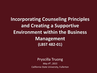 Incorporating Counseling Principles
and Creating a Supportive
Environment within the Business
Management
(LBST 482-01)
Pryscilla Truong
May 4th, 2015
California State University, Fullerton
 