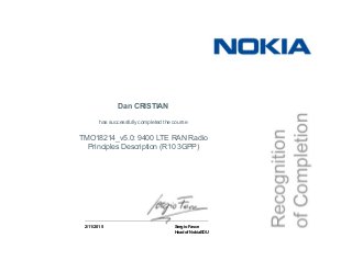 2/11/2015 Sergio Fasce
Head of NokiaEDU
Dan CRISTIAN
has successfully completed the course
TMO18214_v5.0: 9400 LTE RAN Radio
Principles Description (R10 3GPP)
 