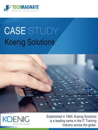 CASE STUDY
Koenig Solutions
Established in 1993, Koenig Solutions
is a leading name in the IT Training
industry across the globe.
TECHMAGNATE
D i g i t a l E x c e l l e n c e
TM
 