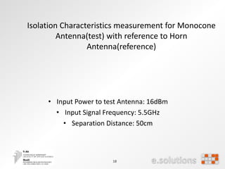 18
• Input Power to test Antenna: 16dBm
• Input Signal Frequency: 5.5GHz
• Separation Distance: 50cm
Isolation Characteristics measurement for Monocone
Antenna(test) with reference to Horn
Antenna(reference)
 