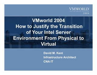 VMworld 2004
How to Justify the Transition
of Your Intel Server
Environment From Physical to
Virtual
David M. Kent
Infrastructure Architect
CNA IT
 