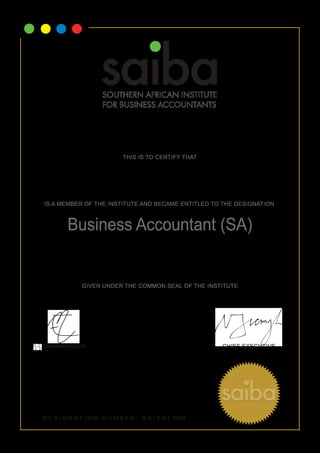 SOUTHERN AFRICAN INSTITUTE 
FOR BUSINESS ACCOUNTANTS 
THIS IS TO CERTIFY THAT 
C Young 
IS A MEMBER OF THE INSTITUTE AND BECAME ENTITLED TO THE DESIGNATION 
Business Accountant (SA) 
2014 
GIVEN UNDER THE COMMON SEAL OF THE INSTITUTE 
CHAIRPERSON CHIEF EXECUTIVE 
D E S I G N A T I O N N U M B E R : B A ( S A ) 0254 
