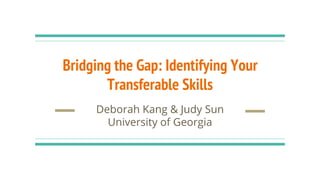 Bridging the Gap: Identifying Your
Transferable Skills
Deborah Kang & Judy Sun
University of Georgia
 