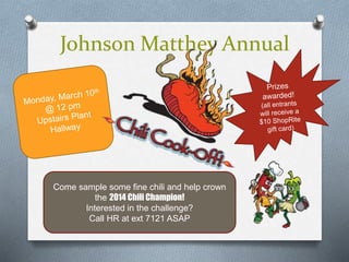 Come sample some fine chili and help crown
the 2014 Chili Champion!
Interested in the challenge?
Call HR at ext 7121 ASAP
Johnson Matthey Annual
 