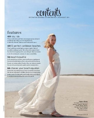 Summer Breeze 
On Sophie: Gown, price on 
request, J. Mendel. Necklace, 
$1,560, Miriam Haskell. 
Earrings, $2,700, Roberto 
month/month 2011 5 
contents 
DESTINATION WEDDINGS & HONEYMOONS • July/august 2011 
Shannon Greer july/august Coin. Shoes, $59.95, 
Chinese Laundry. 
features 
40 i do, i do 
These real brides put their own unique spins on beach 
weddings, throwing one-of-a-kind fetes in 
California, Hawaii, Mexico and Turks and Caicos. 
48 12 perfect caribbean beaches 
The Caribbean ranks high on many couples’ lists of 
possible wedding locales. We tell you the region’s best 
beaches for swapping vows, according to what you value 
most, from dramatic scenery to easy accessibility. 
56 beach beautiful 
Soft seaside hues of blue, green and beige complement 
the latest bridal fashion, shot on location at One Ocean 
Resort, in Jacksonville, Florida. Plus, we take you inside 
the area’s top restaurants, parks and ceremony sites. 
66 choose your beach equation 
Start with an inviting beach. Toss in another sexy draw, 
like desert adventure, wildlife discovery or a happening 
music scene. Do the math, and it adds up to a sun-filled 
honeymoon greater than the sum of its parts. 
 