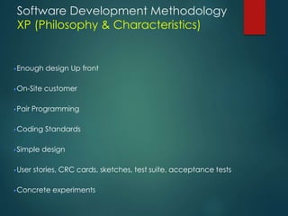 Software Development Methodology
XP (Philosophy & Characteristics)
Enough design Up front
On-Site customer
Pair Programming
Coding Standards
Simple design
User stories, CRC cards, sketches, test suite, acceptance tests
Concrete experiments
 