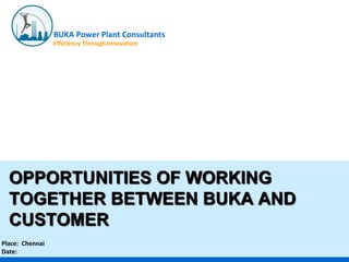 BUKA Power Plant Consultants
Efficiency Through Innovation
ARAR
OPPORTUNITIES OF WORKING
TOGETHER BETWEEN BUKA AND
CUSTOMER
Place: Chennai
Date:
 