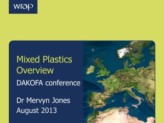 DAKOFA conference
Dr Mervyn Jones
Mixed Plastics
Overview
August 2013
 