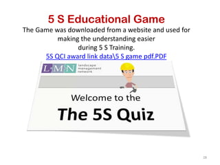 5 S Educational Game
The Game was downloaded from a website and used for
making the understanding easier
during 5 S Training.
5S QCI award link data5 S game pdf.PDF
28
 