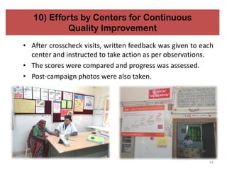 44
10) Efforts by Centers for Continuous
Quality Improvement
• After crosscheck visits, written feedback was given to each
center and instructed to take action as per observations.
• The scores were compared and progress was assessed.
• Post-campaign photos were also taken.
 