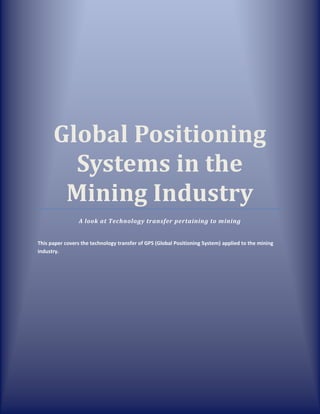 Global Positioning
Systems in the
Mining Industry
A look at Technology transfer pertaining to mining
This paper covers the technology transfer of GPS (Global Positioning System) applied to the mining
industry.
 
