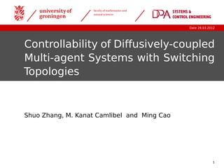 faculty of mathematics and
natural sciences
Date 28.03.2012
Controllability of Diffusively-coupled
Multi-agent Systems with Switching
Topologies
Shuo Zhang, M. Kanat Camlibel and Ming Cao
1
 
