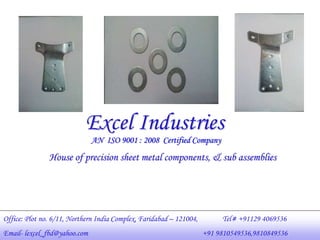 Excel Industries
Office: Plot no. 6/11, Northern India Complex, Faridabad – 121004, Tel# +91129 4069536
Email- lexcel_fbd@yahoo.com +91 9810549536,9810849536
House of precision sheet metal components, & sub assemblies
AN ISO 9001 : 2008 Certified Company
 