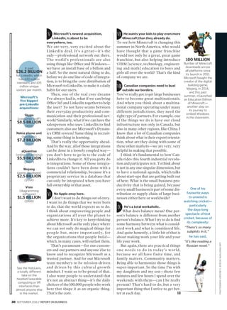 30  SEPTEMBER 2016 / REPORT ON BUSINESS
PHOTOGRAPH(CRICKET)JEKESAINJIKIZANA/AFP
He wants your kids to play even more
Minecraft than they already do.
To see how Minecraft is changing this
summer in North America, who would
have thought that a game franchise
would not only be a great, great game
franchise, but also helping introduce
STEM [science, technology, engineer-
ing and math] education to boys and
girls all over the world? That’s the kind
of company we are.
Canadian companies need to bust
outside our borders.
You’ve really got to get large businesses
here to become great multinationals.
And when you think about a multina-
tional company operating under many
different jurisdictions, they need the
right type of partners. For example, one
of the things we do is have our cloud
infrastructure not only in Canada, but
also in many other regions, like China. I
know that a lot of Canadian companies
think about what is their export orienta-
tion, what are they doing with some of
these other markets—we are very, very
helpful in making that possible.
I think it’s fundamental to how Can-
ada rides this fourth industrial revolu-
tion and participates in it. To think about
it not in any one singular dimension, but
to have a national agenda, which talks
about start-ups that are getting built out
of here. What is the small business pro-
ductivity that is being gained, because
every small business is part of some dis-
tribution or supply chain of large busi-
nesses either here or worldwide?
He’s a total workaholic.
What does balance mean? One per-
son’s balance is different from another
person’s balance. What I try to do is find
some harmony between what is consid-
ered work and what is considered life.
And quite honestly, a little bit of that is
about making work your life and your
life your work.
But again, there are practical things
one needs to do in today’s world,
because we all have finite time, and
family matters. Community matters.
Being able to harmonize those things is
super-important. So the time I’m with
my daughters and my son—those few
minutes and few hours I spend over the
weekends with them—can I be really
present? That’s hard to do, but a very
important thing that I strive to get bet-
ter at each day.
Microsoft’s newest acquisition,
LinkedIn, is about to be
everywhere, too.
We are very, very excited about the
LinkedIn deal. It’s a great—it’s the
only—professional network out there.
The world’s professionals are also
using things like Office and Windows—
we have an install base of a billion and
a half. So the most natural thing to do,
before we do one line of code of integra-
tion, is to bring the core distribution of
Microsoft to LinkedIn, to make it a daily
habit for our users.
Then, one of the real core dreams
I’ve always had is, what if we can bring
Office 365 and LinkedIn together to help
the user? To not have seams between
their everyday productivity and com-
munication and their professional net-
work? Similarly, what if we can have the
salesperson who uses LinkedIn to find
customers also use Microsoft’s Dynam-
ics CRM system? Same thing in recruit-
ing, same thing in learning.
That’s really the opportunity ahead.
And by the way, all of those integrations
can be done in a loosely coupled way—
you don’t have to go in to the code of
LinkedIn to change it. All you gotta do
is integrations. Some of those integra-
tions couldn’t have been done with a
commercial relationship, because it’s a
proprietary service in a database that
can only be integrated when you have
full ownership of that asset.
No Apple envy here.
I don’t want to do things out of envy.
I want to do things that we were born
to do, that the world expects us to do.
I think about empowering people and
organizations all over the planet to
achieve more. It’s key to keep thinking
about Microsoft as the only place where
we can not only do magical things for
people but, more importantly, for
the organizations that people build—
which, in many cases, will outlast them.
That’s paramount—for our custom-
ers and our partners and anyone else to
know and to recognize Microsoft as a
trusted partner. And for our Microsoft
team members to be mission-driven
and driven by this cultural growth
mindset. I want us to be proud of that.
I also want people to understand that
it’s not an abstract thing—it’s the daily
choices of the 100,000 people who work
here that shape it as an organic thing.
That’s the core.
One of his
favourite ways
to unwind is
watching cricket—
particularly
the days-long
spectacle of test
cricket, because of
its complexity:
“There’s so many
subplots in it,”
he has said,
“it’s like reading a
Russian novel.”
100 MILLION
Number of Minecraft
downloads across
all platforms since
its launch in 2011.
Microsoft bought the
creator of the digital
building game,
Mojang, in 2014,
and this past
summer, it launched
an Education Edition
of Minecraft—
another step on
its journey to
embed Windows
in the classroom.
See the HoloLens,
a totally different
take on the
headset/wearable
computing or VR
interfaces than
almost anyone else
in the market.
It paid
$26.2 BILLION
for LinkedIn, which
has 433 million
members and 105
million unique
visitors per month.
Microsoft’s
five biggest
pre-LinkedIn
acquisitions:
Skype
(consumer VoIP)
$8.5 BILLION
(2011)
Nokia phone unit
(handsets)
$7.2 BILLION
(2013)
aQuantive
(online advertising)
$5.9 BILLION
(2007)
Mojang
(game developer)
$2.5 BILLION
(2014)
Visio
(diagramming
software)
$1.5 BILLION
(1999)
 