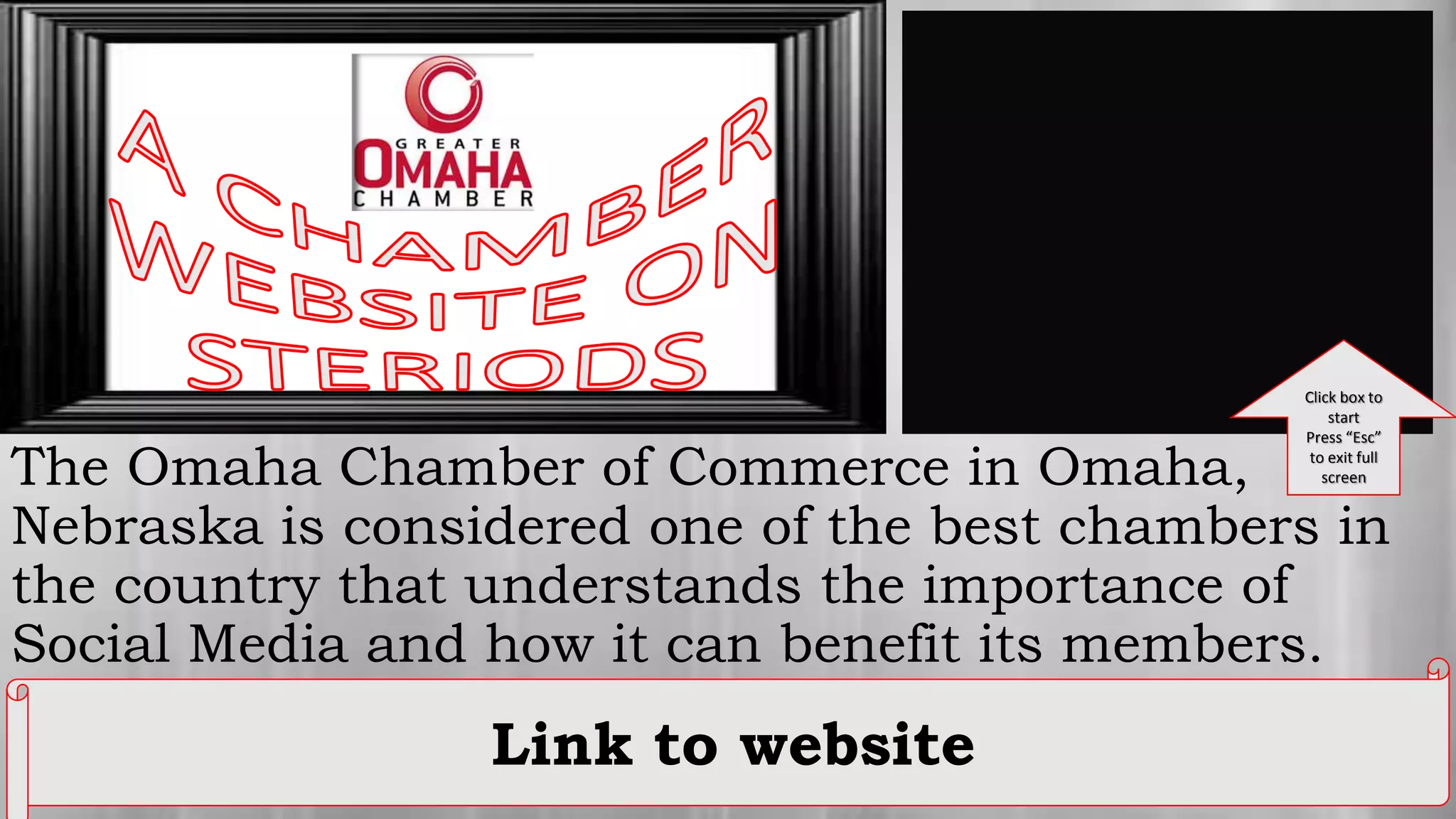 The Omaha Chamber of Commerce in Omaha,
Nebraska is considered one of the best chambers in
the country that understands the importance of
Social Media and how it can benefit its members.
Link to website
Click box to
start
Press “Esc”
to exit full
screen
 