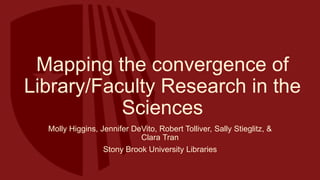 Mapping the convergence of
Library/Faculty Research in the
Sciences
Molly Higgins, Jennifer DeVito, Robert Tolliver, Sally Stieglitz, &
Clara Tran
Stony Brook University Libraries
 