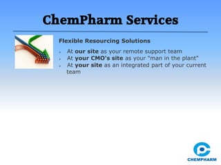  At our site as your remote support team
 At your CMO's site as your "man in the plant"
 At your site as an integrated part of your current
team
Flexible Resourcing Solutions
ChemPharm Services
 