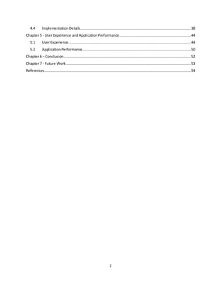 2
4.4 Implementation Details......................................................................................................38
Chapter 5 - User Experience andApplicationPerformance..................................................................44
5.1 User Experience.................................................................................................................44
5.2 Application Performance....................................................................................................50
Chapter 6 – Conclusion .....................................................................................................................52
Chapter 7 - Future Work ...................................................................................................................53
References.......................................................................................................................................54
 