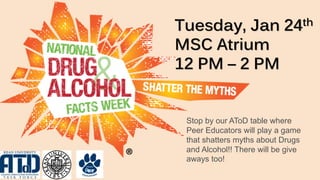 Tuesday, Jan 24th
MSC Atrium
12 PM – 2 PM
Stop by our AToD table where
Peer Educators will play a game
that shatters myths about Drugs
and Alcohol!! There will be give
aways too!
 