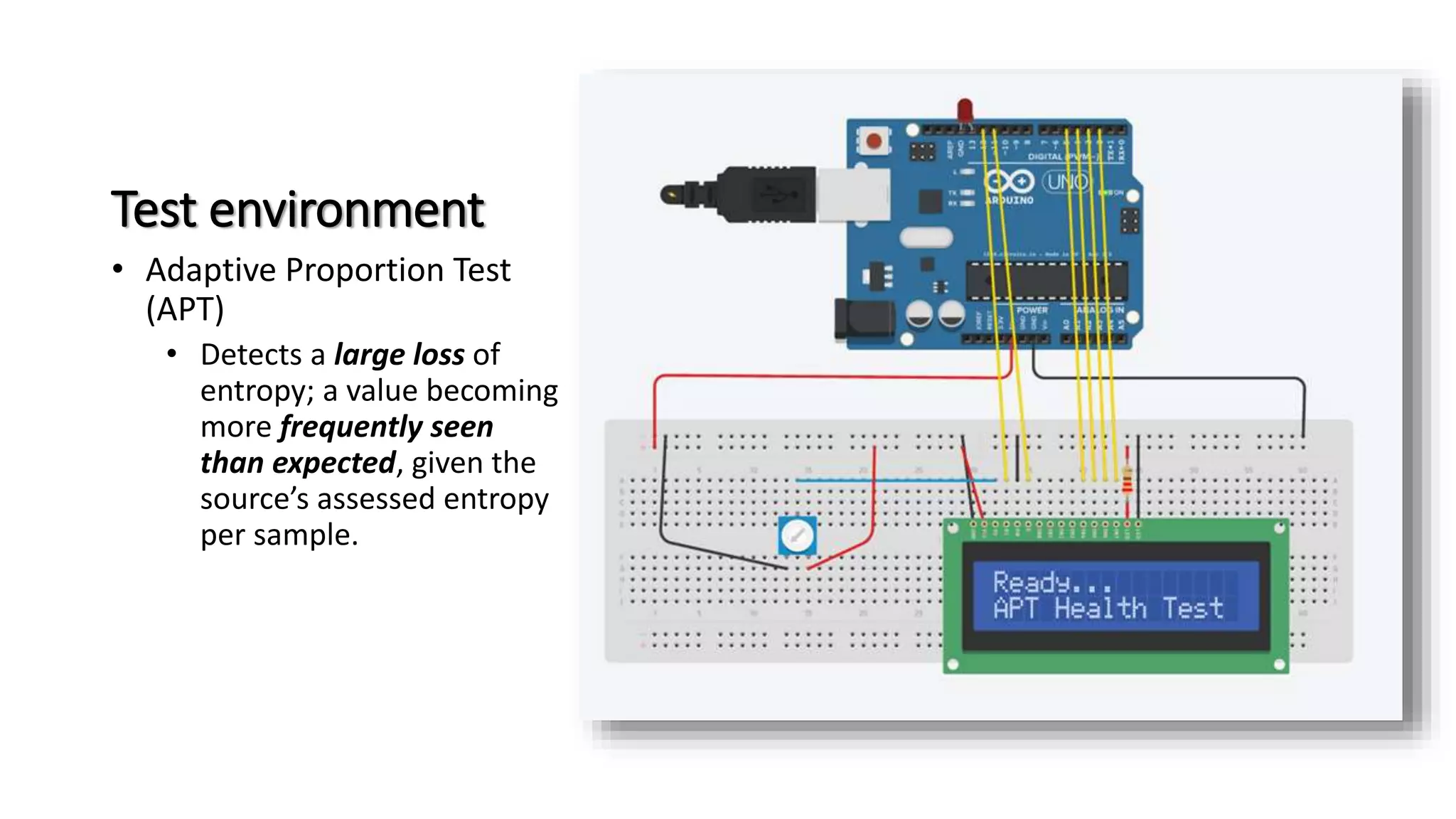 Test environment
• Adaptive Proportion Test
(APT)
• Detects a large loss of
entropy; a value becoming
more frequently seen
than expected, given the
source’s assessed entropy
per sample.
 