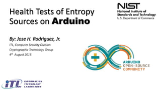 Health Tests of Entropy
Sources on Arduino
By: Jose H. Rodriguez, Jr.
ITL, Computer Security Division
Cryptographic Technology Group
4th August 2016
 