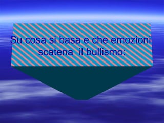 Su cosa si basa e che emozioni
scatena il bullismo:
 