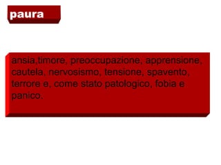 paura
ansia,timore, preoccupazione, apprensione,
cautela, nervosismo, tensione, spavento,
terrore e, come stato patologico, fobia e
panico.
 
