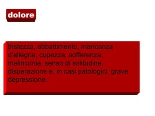 dolore
tristezza, abbattimento, mancanza
d’allegria, cupezza, sofferenza,
malinconia, senso di solitudine,
disperazione e, in casi patologici, grave
depressione.
 