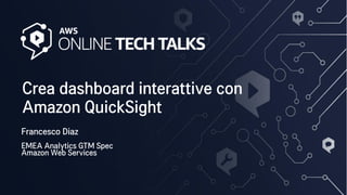 Crea dashboard interattive con
Amazon QuickSight
Francesco Diaz
EMEA Analytics GTM Spec
Amazon Web Services
 