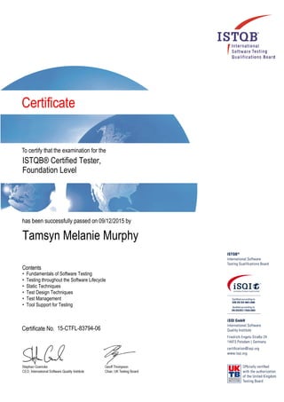 ISTQB® Certified Tester,
Foundation Level
09/12/2015
Tamsyn Melanie Murphy
• Fundamentals of Software Testing
• Testing throughout the Software Lifecycle
• Static Techniques
• Test Design Techniques
• Test Management
• Tool Support for Testing
15-CTFL-83794-06
 