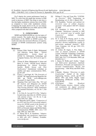 K. SwathiInt. Journal of Engineering Research and Applications www.ijera.com 
ISSN : 2248-9622, Vol. 4, Issue 9( Version 5), September 2014, pp.28-34 
www.ijera.com 34|P a g e 
Fig 9 depicts the system performance based on MSE. It is seen from the graph that increase in SNR result in decrease of MSE. One thing to note here is this that higher modulation schemes have lower MSE as compared to lower order modulation scheme. Comparing the results shown in (9), we can analyze that OFDM with MIMO have low MSE and low SNR when compared with other schemes. 
V. CONCLUSION 
MIMO and MIMO-OFDM are very hot topics of current research. The results show the encouraging performance of the MIMO in OFDM system. The results also show the increased efficiency of capacity, coverage of OFDM communication systems using MIMO. References [1] Farman Ullah, Nadia N Qadri, Muhammad Asif Zakriyya, Aamir Khan , “Hybrid Communication System based on OFDM,”I.J. Information Technology and Computer Science, Nov 2013,vol.12, pp 31- 38. [2] Ammar H. Khan, Muhammad A. Imran and Barry G. Evans, “OFDM based Adaptive Beamforming for Hybrid Terrestrial- Satellite Mobile System with Pilot Reallocation,” International workshop on satellite and space communications IEEE, pp 201-205 [3] Litwin, L. and Pugel, M, “The Principles of OFDM,” RF signal processing Magazine Jan 2001 pp 30-48, www.rfdesign.com Accessed [ 21 April 2010] [4] Shaoping Chen and Cuitao Zhu, “ICI and ISI Analysis and Mitigation for OFDM Systems with Insufficient Cyclic Prefix in Time-Varying Channels,” IEEE Transaction on Consumer Elecronics, vol. 50, No. 1, Feb 2004 [5] C. K. Kim, K. Lee and Y.S. Cho, “Adaptive beamforming algorithm for OFDM systems with antenna arrays,” vol. 46, no. 4, pp. 1052-1058, Nov. 2000. [6] H. Matsuoka and H. Shoki, “Comparison of pre-FFT and Post-FFT processing adaptive arrays for OFDM system in the presence of co-channel interference,” in Proc. 14th IEEE on Personal, Indoor and Mobile Radio Communications PIMRC 2003, vol.2, 7-10 Sept. 2003, pp. 1603-1607. [7] D. Zheng and P. D. Karabinis, “Adaptive beamforming with interference suppression in MSS with ATC,” [Online]. Available: www.msvlp.com 
[8] William Y. Zou and Yiyan Wu, “COFDM: An Overview,” IEEE Transactions on Broadcasting, vol. 41, NO, 1, March 1995. 
[9] P.D. Karabinis, “Systems and methods for terrestrial reuse of cellular frequency spectrum,” USA patent 6 684 057, January 27, 2004 [10] P.D. Karabinis, S. Dutta, and W. W. Chapman, “Interference potential to MSS due to terrestrial reuse of satellite band frequencies,” [online]. Available: www.msvlp.com [11] W. G. Jeon, K H. Chuang, and Y. S. Cho, “An equalization technique for orthogonal frequency division multiplexing systems in time-variant multipath channels,” IEEE Trans. Commun., vol. 49, pp. 1185–1191, January 1999 [12] (S. Colieri, M. Ergen, A. Piro, Bahai. A study of channel estimation in OFDM systems Vehicular Technology Conference, 2002. Proceedings VTC 2002-Fall. 2002 IEEE 56th, Vol. 2 (10 December 2002), pp. 894-898 Vol. 2 [13] L. Hanzo, W. Webb, and T. Keller, “ Single and Multi-carrier Quadrature Amplitude Modulation: Principles and Applications for Personal Communications, WLANs and Broadcasting,”. John Wiley and IEEE Press 2000 [14] F.Mueller –Roemer, “Directions in audio broadcasting,” Journal of the Audio Engineering Society, vol.44, pp.158-173, March 1993 and ETSI, Digital Audio Broadcasting (DAB),2nd ed.,May 1997. ETSI 300 401 
[15] ETSI,Digital Video Broadcast (DVB);Framing structure, channel coding and modulation for digital terrestrial television, August 1997. EN 300 744 V1.1.2 