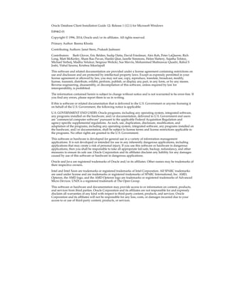 Oracle Database Client Installation Guide 12c Release 1 (12.1) for Microsoft Windows
E49462-01
Copyright © 1996, 2014, Oracle and/or its affiliates. All rights reserved.
Primary Author: Reema Khosla
Contributing Authors: Janet Stern, Prakash Jashnani
Contributors: Barb Glover, Eric Belden, Sudip Datta, David Friedman, Alex Keh, Peter LaQuerre, Rich
Long, Matt McKerley, Sham Rao Pavan, Hanlin Qian, Janelle Simmons, Helen Slattery, Sujatha Tolstoy,
Michael Verheij, Madhu Velukur, Sergiusz Wolicki, Sue Mavris, Mohammed Shahnawaz Quadri, Rahul S
Joshi, Vishal Saxena, Krishna Itikarlapall
This software and related documentation are provided under a license agreement containing restrictions on
use and disclosure and are protected by intellectual property laws. Except as expressly permitted in your
license agreement or allowed by law, you may not use, copy, reproduce, translate, broadcast, modify,
license, transmit, distribute, exhibit, perform, publish, or display any part, in any form, or by any means.
Reverse engineering, disassembly, or decompilation of this software, unless required by law for
interoperability, is prohibited.
The information contained herein is subject to change without notice and is not warranted to be error-free. If
you find any errors, please report them to us in writing.
If this is software or related documentation that is delivered to the U.S. Government or anyone licensing it
on behalf of the U.S. Government, the following notice is applicable:
U.S. GOVERNMENT END USERS: Oracle programs, including any operating system, integrated software,
any programs installed on the hardware, and/or documentation, delivered to U.S. Government end users
are "commercial computer software" pursuant to the applicable Federal Acquisition Regulation and
agency-specific supplemental regulations. As such, use, duplication, disclosure, modification, and
adaptation of the programs, including any operating system, integrated software, any programs installed on
the hardware, and/or documentation, shall be subject to license terms and license restrictions applicable to
the programs. No other rights are granted to the U.S. Government.
This software or hardware is developed for general use in a variety of information management
applications. It is not developed or intended for use in any inherently dangerous applications, including
applications that may create a risk of personal injury. If you use this software or hardware in dangerous
applications, then you shall be responsible to take all appropriate fail-safe, backup, redundancy, and other
measures to ensure its safe use. Oracle Corporation and its affiliates disclaim any liability for any damages
caused by use of this software or hardware in dangerous applications.
Oracle and Java are registered trademarks of Oracle and/or its affiliates. Other names may be trademarks of
their respective owners.
Intel and Intel Xeon are trademarks or registered trademarks of Intel Corporation. All SPARC trademarks
are used under license and are trademarks or registered trademarks of SPARC International, Inc. AMD,
Opteron, the AMD logo, and the AMD Opteron logo are trademarks or registered trademarks of Advanced
Micro Devices. UNIX is a registered trademark of The Open Group.
This software or hardware and documentation may provide access to or information on content, products,
and services from third parties. Oracle Corporation and its affiliates are not responsible for and expressly
disclaim all warranties of any kind with respect to third-party content, products, and services. Oracle
Corporation and its affiliates will not be responsible for any loss, costs, or damages incurred due to your
access to or use of third-party content, products, or services.
 