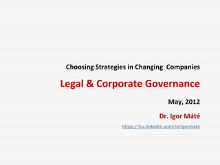 Choosing Strategies in Changing Companies
Legal & Corporate Governance
May, 2012
Dr. Igor Máté
https://hu.linkedin.com/in/igormate
 