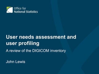 User needs assessment and
user profiling
A review of the DIGICOM inventory
John Lewis
 