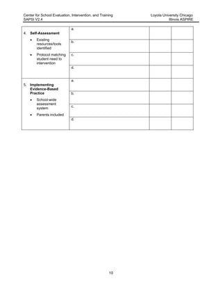 Center for School Evaluation, Intervention, and Training Loyola University Chicago
SAPSI V2.4 Illinois ASPIRE
10
a.
b.
c.
4. Self-Assessment
 Existing
resources/tools
identified
 Protocol matching
student need to
intervention
d.
a.
b.
c.
5. Implementing
Evidence-Based
Practice
 School-wide
assessment
system
 Parents included
d.
 