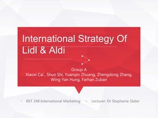International Strategy Of
Lidl & Aldi
Group A
Xiaoxi Cai , Shuo Shi, Yuanqin Zhuang, Zhengdong Zhang,
Wing Yan Hung, Farhan Zubair
 BST 248 International Marketing  Lecturer: Dr Stephanie Slater
 