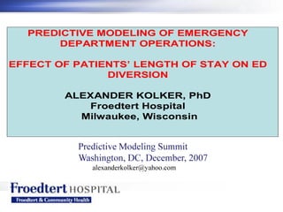 PREDICTIVE MODELING OF EMERGENCY
DEPARTMENT OPERATIONS:
EFFECT OF PATIENTS’ LENGTH OF STAY ON ED
DIVERSION
ALEXANDER KOLKER, PhD
Froedtert Hospital
Milwaukee, Wisconsin
 