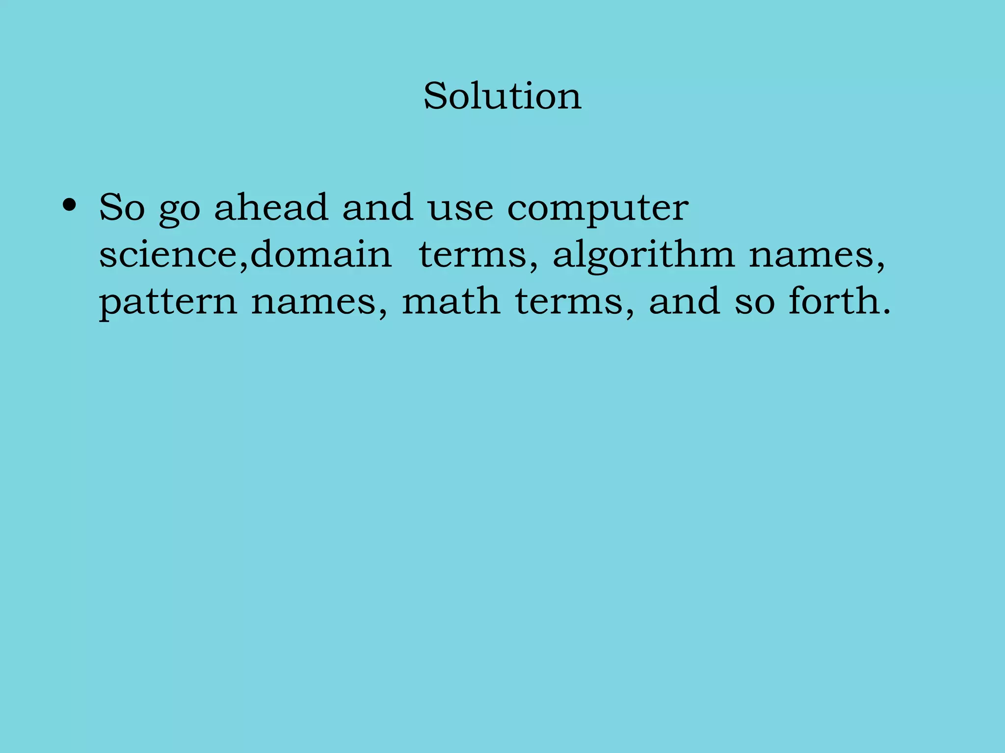 Solution
• So go ahead and use computer
science,domain terms, algorithm names,
pattern names, math terms, and so forth.
 