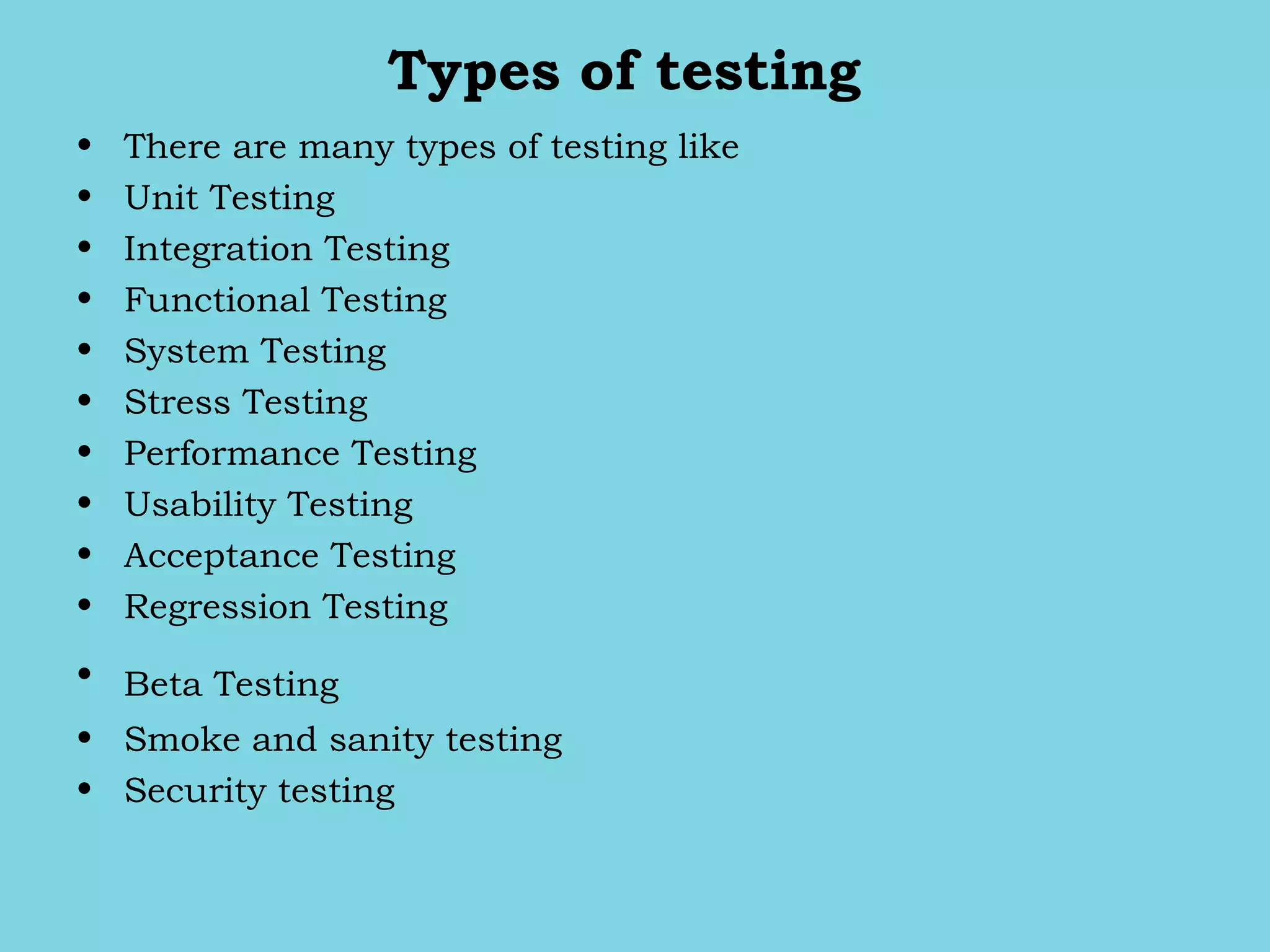 Types of testing
• There are many types of testing like
• Unit Testing
• Integration Testing
• Functional Testing
• System Testing
• Stress Testing
• Performance Testing
• Usability Testing
• Acceptance Testing
• Regression Testing
• Beta Testing  
• Smoke and sanity testing
• Security testing
 