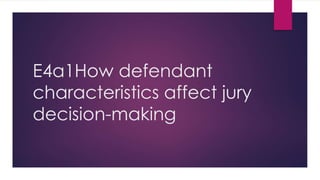 E4a1How defendant
characteristics affect jury
decision-making
 